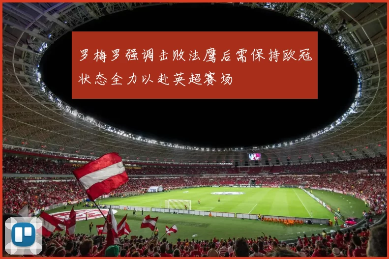 罗梅罗强调击败法鹰后需保持欧冠状态全力以赴英超赛场