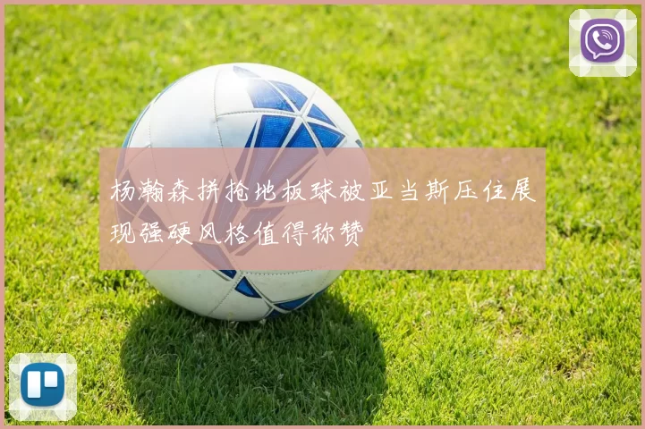 杨瀚森拼抢地板球被亚当斯压住展现强硬风格值得称赞