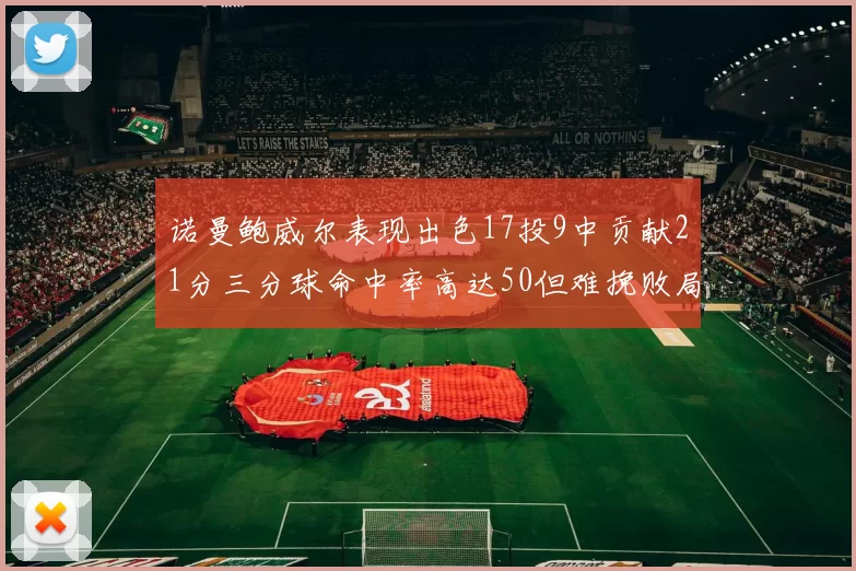 诺曼鲍威尔表现出色17投9中贡献21分三分球命中率高达50但难挽败局