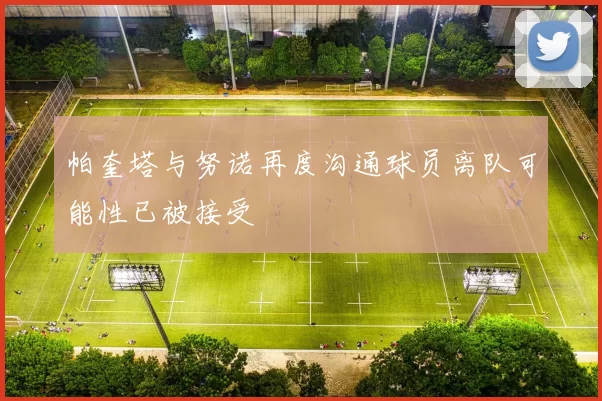 帕奎塔与努诺再度沟通球员离队可能性已被接受