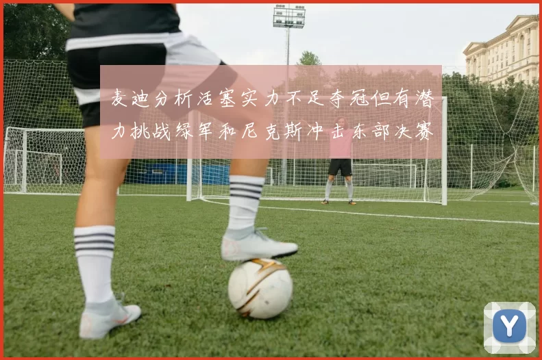麦迪分析活塞实力不足夺冠但有潜力挑战绿军和尼克斯冲击东部决赛