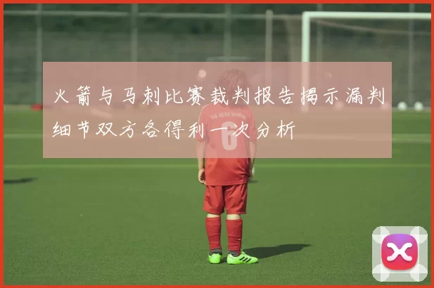 火箭与马刺比赛裁判报告揭示漏判细节双方各得利一次分析