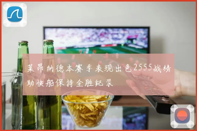 莱昂纳德本赛季表现出色2555战绩助快船保持全胜纪录
