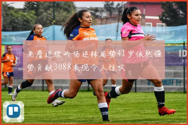 老詹连续两场逆转局势41岁依然强势贡献3088表现令人惊叹