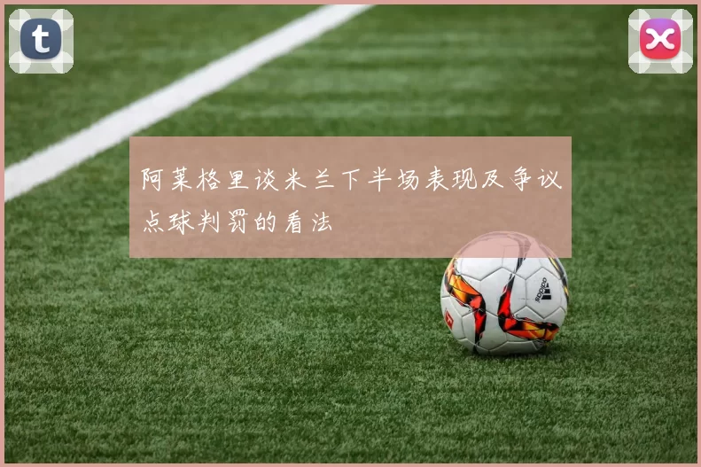 阿莱格里谈米兰下半场表现及争议点球判罚的看法